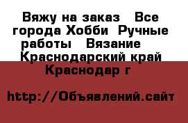 Вяжу на заказ - Все города Хобби. Ручные работы » Вязание   . Краснодарский край,Краснодар г.